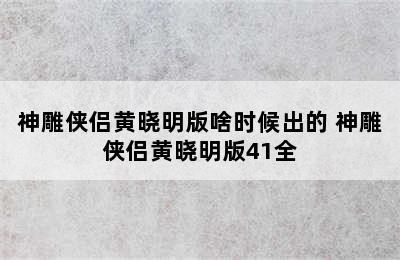 神雕侠侣黄晓明版啥时候出的 神雕侠侣黄晓明版41全